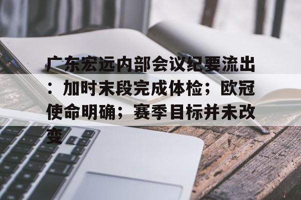 包含广东宏远内部会议纪要流出：加时末段完成体检；欧冠使命明确；赛季目标并未改变的词条